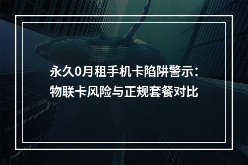 永久0月租手机卡陷阱警示：物联卡风险与正规套餐对比