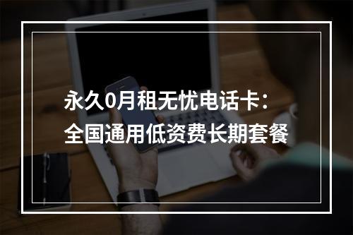 永久0月租无忧电话卡：全国通用低资费长期套餐