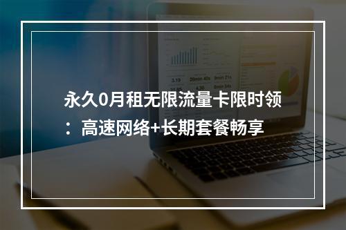 永久0月租无限流量卡限时领：高速网络+长期套餐畅享