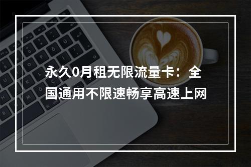 永久0月租无限流量卡：全国通用不限速畅享高速上网