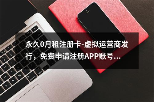 永久0月租注册卡-虚拟运营商发行，免费申请注册APP账号利器