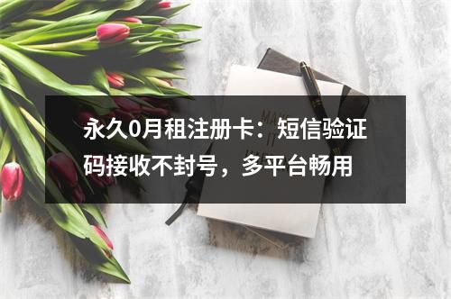永久0月租注册卡：短信验证码接收不封号，多平台畅用