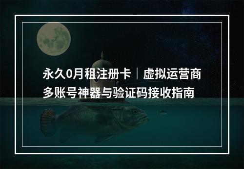 永久0月租注册卡｜虚拟运营商多账号神器与验证码接收指南