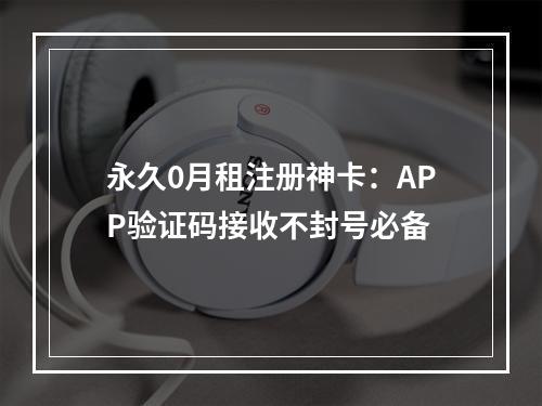 永久0月租注册神卡：APP验证码接收不封号必备