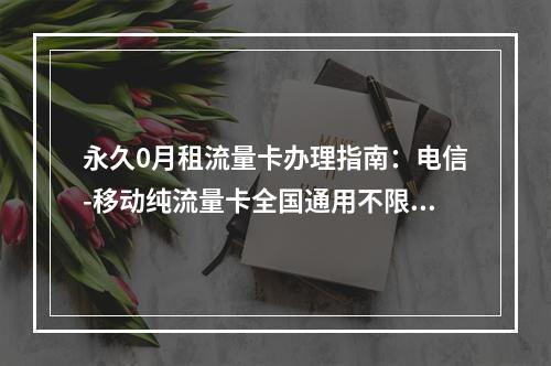 永久0月租流量卡办理指南：电信-移动纯流量卡全国通用不限速