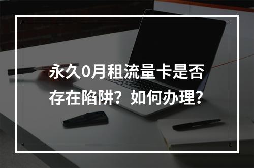 永久0月租流量卡是否存在陷阱？如何办理？