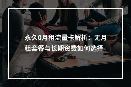 永久0月租流量卡解析：无月租套餐与长期资费如何选择