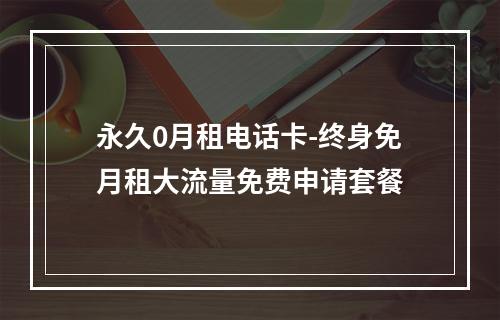 永久0月租电话卡-终身免月租大流量免费申请套餐