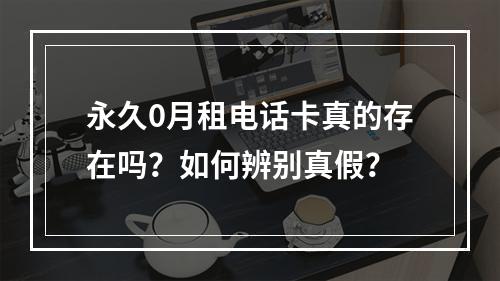 永久0月租电话卡真的存在吗？如何辨别真假？