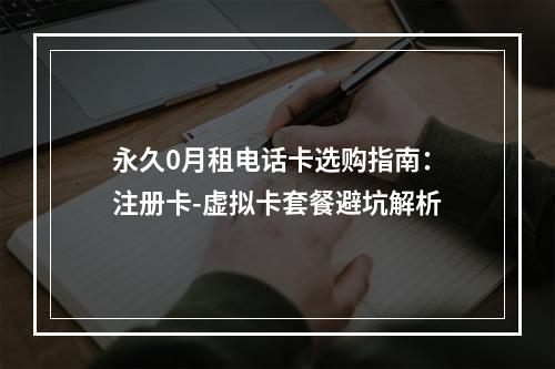 永久0月租电话卡选购指南：注册卡-虚拟卡套餐避坑解析