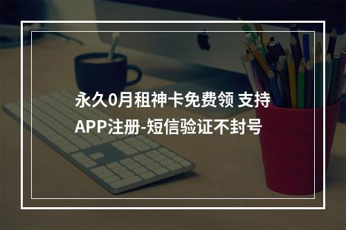 永久0月租神卡免费领 支持APP注册-短信验证不封号