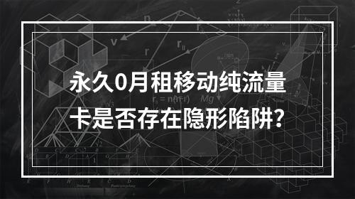 永久0月租移动纯流量卡是否存在隐形陷阱？