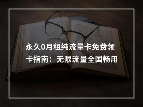 永久0月租纯流量卡免费领卡指南：无限流量全国畅用