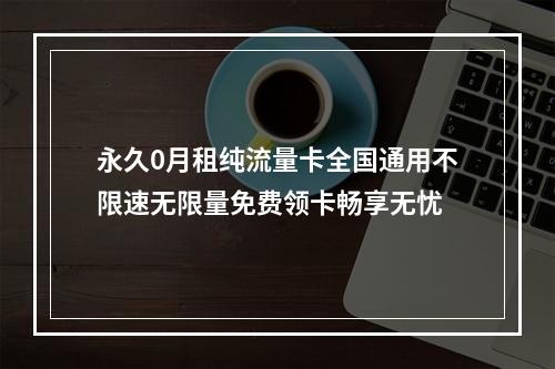 永久0月租纯流量卡全国通用不限速无限量免费领卡畅享无忧