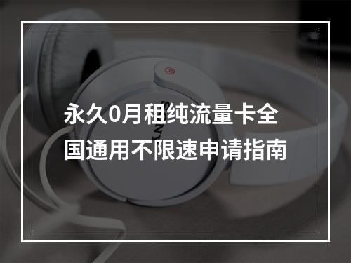 永久0月租纯流量卡全国通用不限速申请指南
