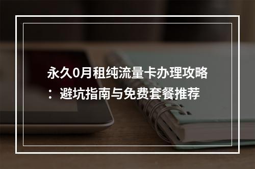 永久0月租纯流量卡办理攻略：避坑指南与免费套餐推荐