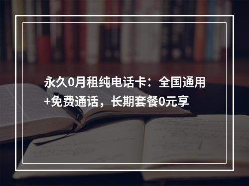 永久0月租纯电话卡：全国通用+免费通话，长期套餐0元享