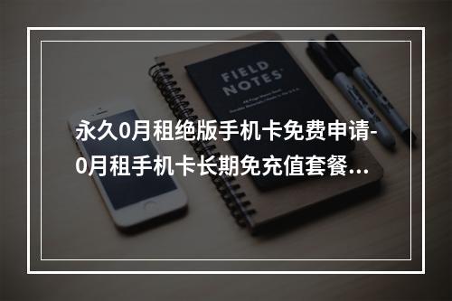 永久0月租绝版手机卡免费申请-0月租手机卡长期免充值套餐推荐