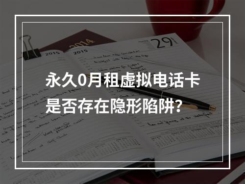 永久0月租虚拟电话卡是否存在隐形陷阱？