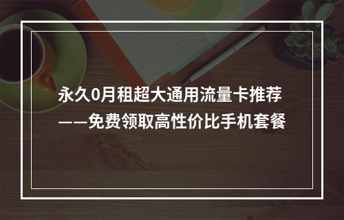 永久0月租超大通用流量卡推荐——免费领取高性价比手机套餐