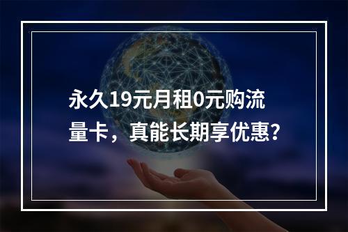 永久19元月租0元购流量卡，真能长期享优惠？