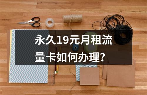 永久19元月租流量卡如何办理？