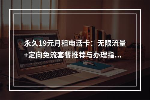 永久19元月租电话卡：无限流量+定向免流套餐推荐与办理指南