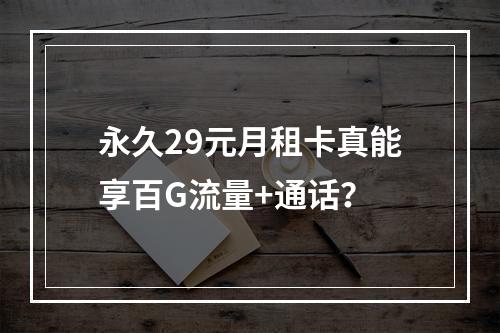 永久29元月租卡真能享百G流量+通话？