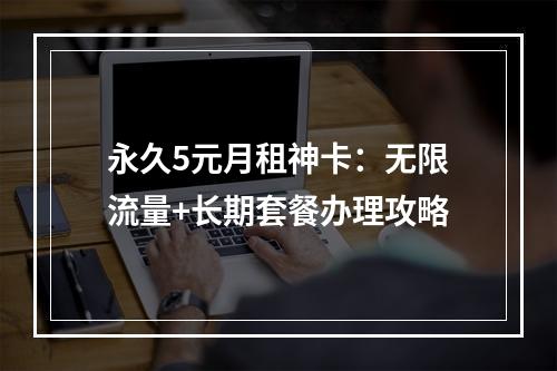 永久5元月租神卡：无限流量+长期套餐办理攻略