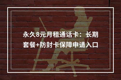 永久8元月租通话卡：长期套餐+防封卡保障申请入口