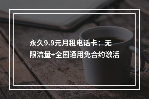 永久9.9元月租电话卡：无限流量+全国通用免合约激活