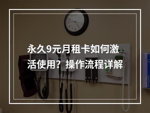 永久9元月租卡如何激活使用？操作流程详解