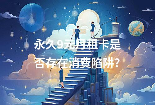 永久9元月租卡是否存在消费陷阱？
