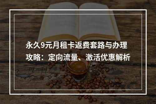 永久9元月租卡返费套路与办理攻略：定向流量、激活优惠解析