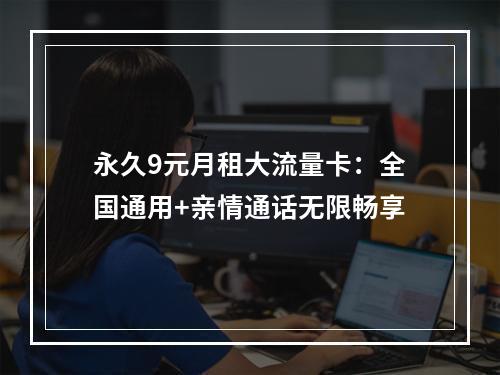 永久9元月租大流量卡：全国通用+亲情通话无限畅享