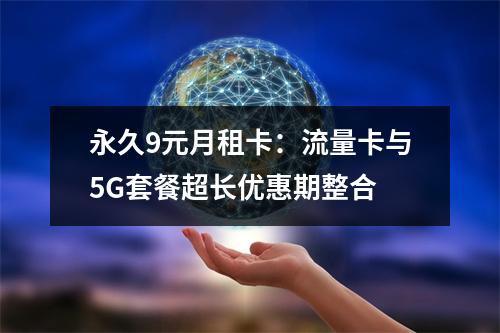 永久9元月租卡：流量卡与5G套餐超长优惠期整合