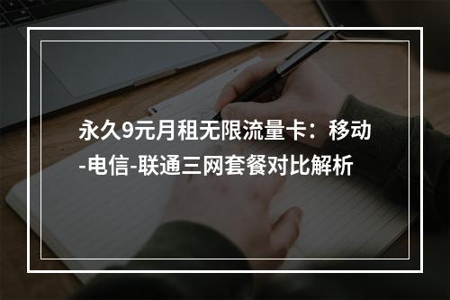 永久9元月租无限流量卡：移动-电信-联通三网套餐对比解析