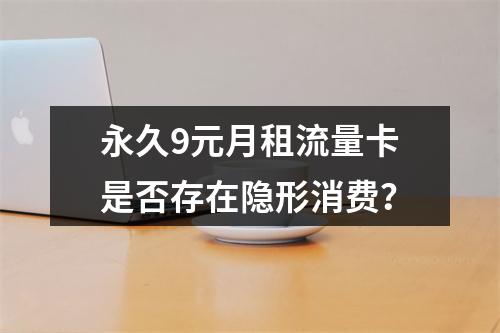 永久9元月租流量卡是否存在隐形消费？