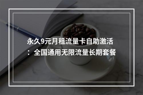 永久9元月租流量卡自助激活：全国通用无限流量长期套餐