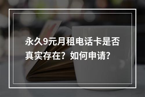 永久9元月租电话卡是否真实存在？如何申请？