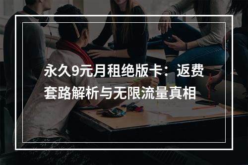 永久9元月租绝版卡：返费套路解析与无限流量真相