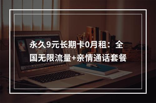 永久9元长期卡0月租：全国无限流量+亲情通话套餐