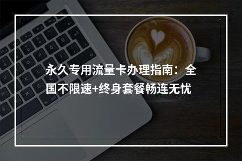 永久专用流量卡办理指南：全国不限速+终身套餐畅连无忧