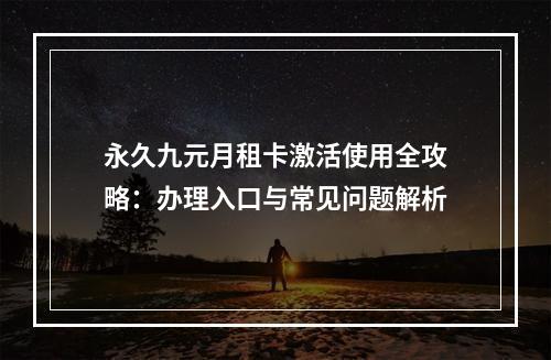 永久九元月租卡激活使用全攻略：办理入口与常见问题解析