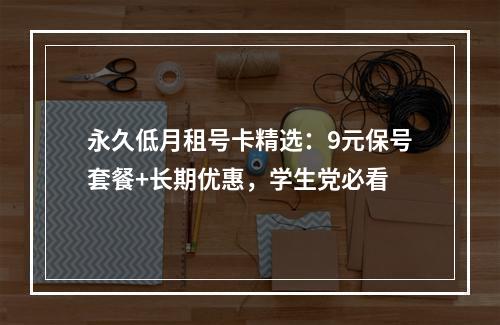 永久低月租号卡精选：9元保号套餐+长期优惠，学生党必看