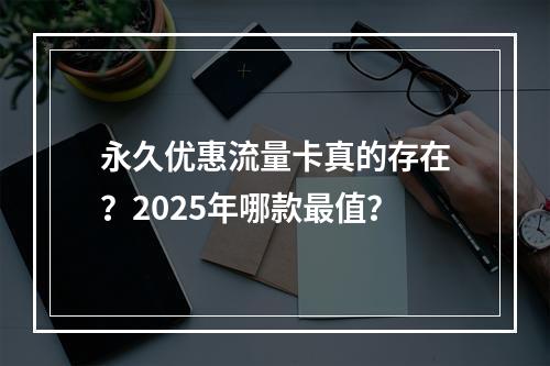 永久优惠流量卡真的存在？2025年哪款最值？