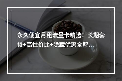 永久便宜月租流量卡精选：长期套餐+高性价比+隐藏优惠全解析