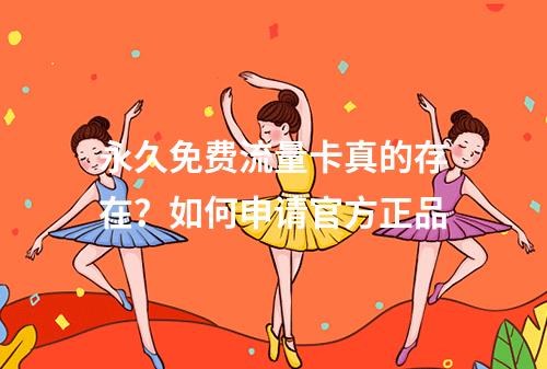 永久免费流量卡真的存在？如何申请官方正品