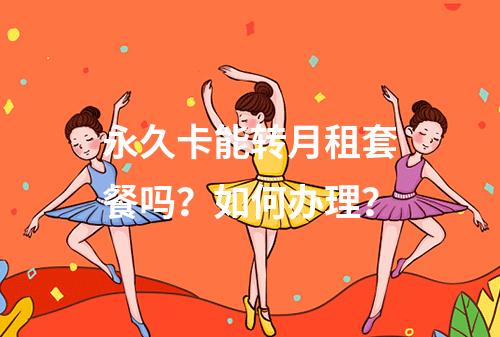永久卡能转月租套餐吗？如何办理？