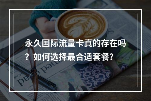 永久国际流量卡真的存在吗？如何选择最合适套餐？